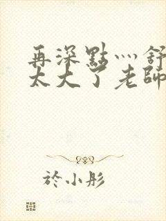 再深点灬舒服灬太大了老师