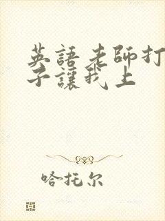 英语老师打开扣子让我上