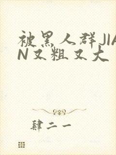 被黑人群JIAN又粗又大