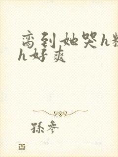 脔到她哭h粗话h好爽