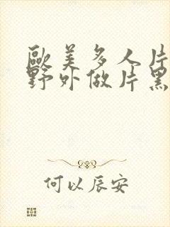 欧美多人片高潮野外做片黑人