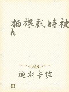 拍裸戏时被c了h