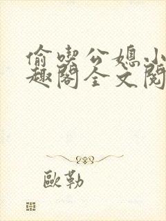 偷吃公媳小说笔趣阁全文阅读