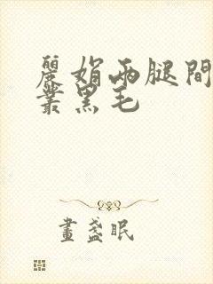 丽娟两腿间一大丛黑毛