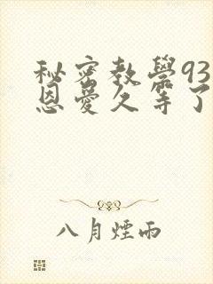 秘密教学93话恩爱久等了免费阅读