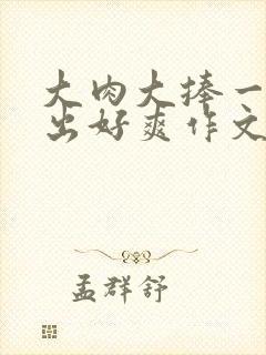 大肉大捧一进一出好爽作文