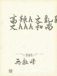 高辣h文乱乳h文hhh和尚