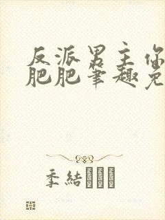 反派男主你好坏肥肥笔趣免费下载