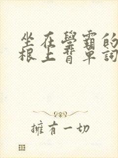 坐在学霸的大紫根上背单词