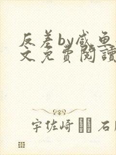 反差by咸鱼全文免费阅读笔趣阁