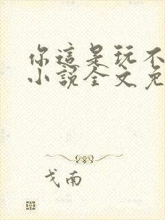 你这是玩不起呀小说全文免费阅读