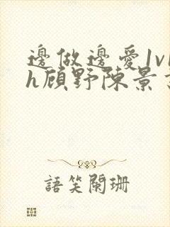 边做边爱1v1h顾野陈景书