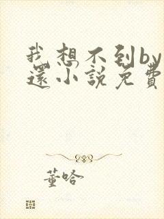 我想不到by孟还小说免费阅读