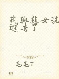 我与亲女洗澡时进去了