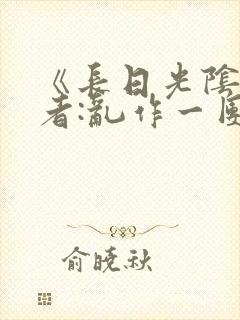 《长日光阴》作者:乱作一团