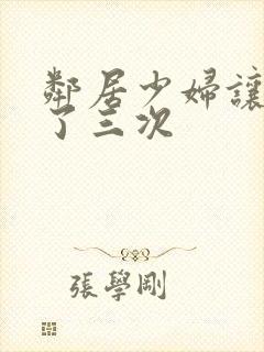 邻居少妇让我爽了三次