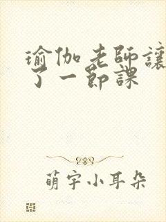 瑜伽老师让我C了一节课