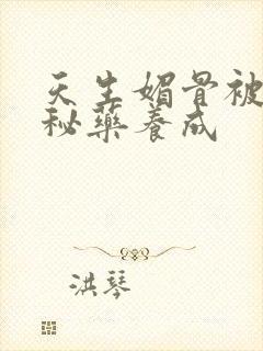 天生媚骨被爹娘秘药养成