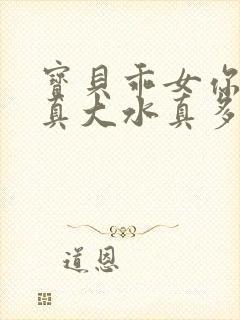 宝贝乖女你的奶真大水真多小说