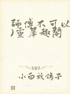 师傅不可以(限)灵犀趣阁