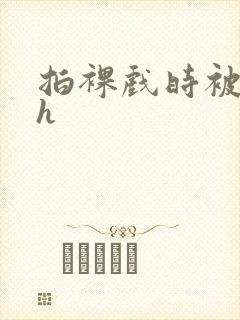 拍裸戏时被c了h