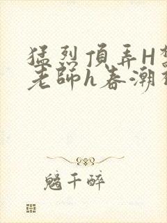 猛烈顶弄H禁欲老师h春潮视频