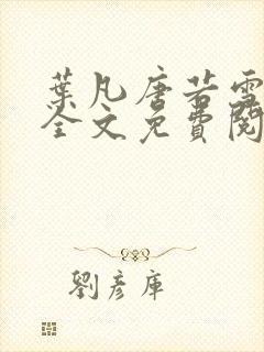 叶凡唐若雪小说全文免费阅读完整版笫3471章