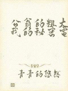 公翁的粗大放进我的秘密电影