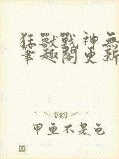 狂兽战神无弹窗笔趣阁更新