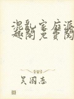 混乱家庭派对笔趣阁免费阅读全文笔趣阁