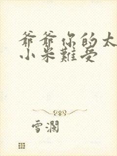 爷爷你的太大了小米难受