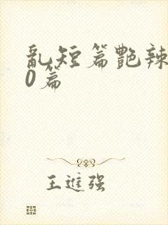 乱短篇艳辣500篇