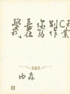 学长你别C我了我在写作业