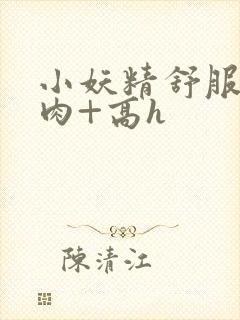 小妖精舒服吗+肉+高h