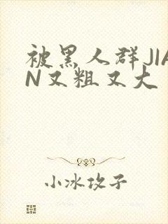 被黑人群JIAN又粗又大