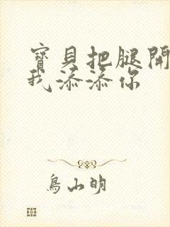 宝贝把腿开大让我添添你