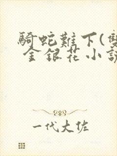 骑蛇难下(双) 金银花小说免费阅读