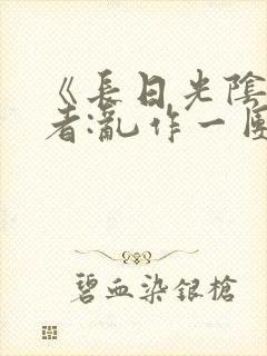 《长日光阴》作者:乱作一团