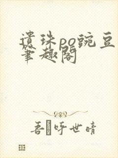 遗珠po豌豆荚笔趣阁