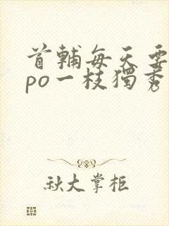 首辅每天要不够po一枝独秀