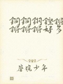 铜铜钢铿锵锵锵锵锵锵好多少阅读