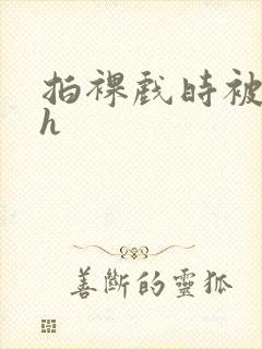 拍裸戏时被c了h