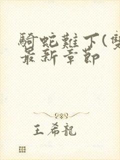 骑蛇难下(双)最新章节