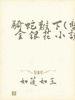 骑蛇难下(双) 金银花小说免费阅读