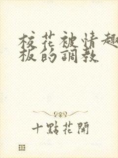 校花被情趣店老板的调教