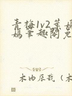 青梅1v2叶嫣嫣笔趣阁免费阅读