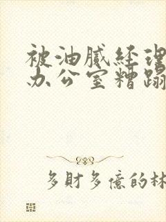 被油腻经理抱进办公室糟蹋h