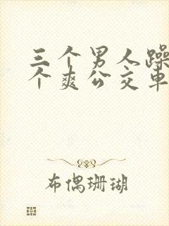 三个男人躁我一个爽公交车上