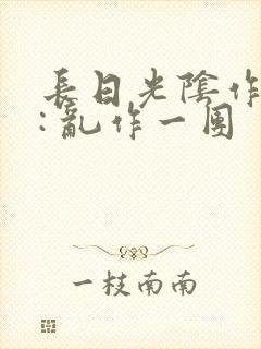 长日光阴作者 : 乱作一团