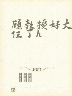 顾教授好大含不住了h